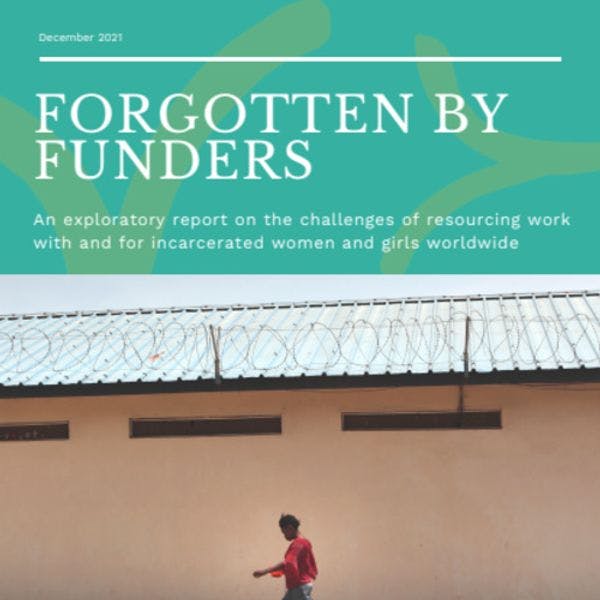 Forgotten by funders - An exploratory report on the challenges of resourcing work with and for incarcerated women and girls worldwide